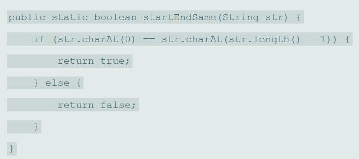 public static boolean startEndSame (String str) { if (str.charAt (0) str.charAt (str.length () - 1)) { return true; } else { return false; {