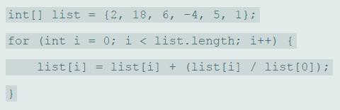 int [] list {2, 18, 6, -4, 5, 1}; %3D for (int i = 0; i < list.length; i++) { list[i] list[i] + (list[i] / list [0]);