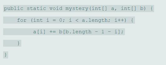 public static void mystery (int [] a, int [] b) { for (int i = 0; i < a.length; i++) { a[i] += b[b.length - 1 i);