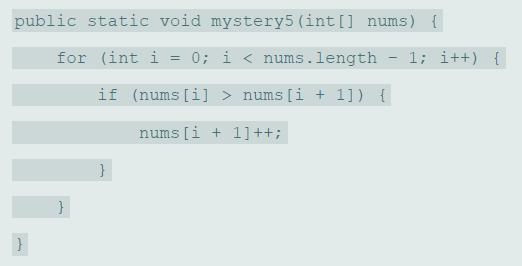 public static void mystery5 (int[] nums) { for (int i = 0; i < nums.length 1; i++) { if (nums [i] > nums [i + 1]) { nums [i + 1]++; }
