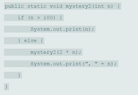 public static void mystery2 (int n) { if (n > 100) { System.out.print (n); } else { mystery2 (2 * n); System.out.print (