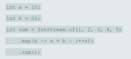 int a = 10; %3D int b = 20; int sum = IntStream.of (1, 2, 3, 4, 5) . map (n -> n + b - (++a)) sum () ;