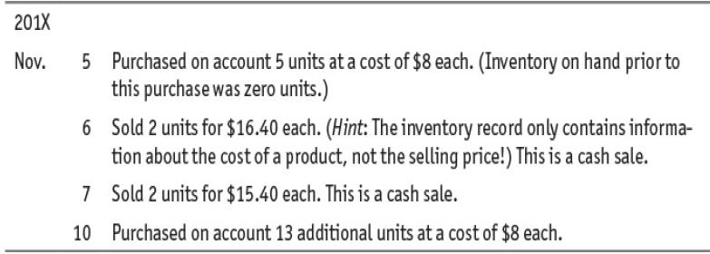 201X 5 Purchased on account 5 units at a cost of $8 each. (Inventory on hand prior to this purchase was zero units.) Nov. 6 Sold 2 units for $16.40 each. (Hint: The inventory record only contains informa- tion about the cost of a product, not the selling price!) This