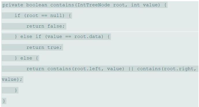 private boolean contains (IntTreeNode root, int value) { if (root = null) ( return false; } else if (value == root.data) { return true; } else { return contains (root.left, value) || contains (root.right, value);