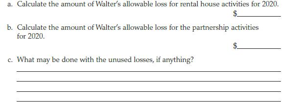 a. Calculate the amount of Walter's allowable loss for rental house activities for 2020. b. Calculate the