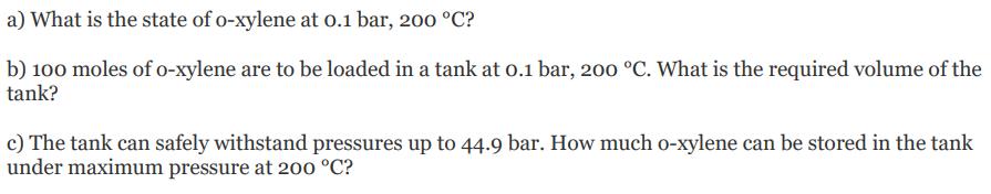 a) What is the state of o-xylene at 0.1 bar, 200 C? b) 100 moles of o-xylene are to be loaded in a tank at