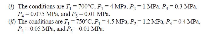 (i) The conditions are T = 700C, P = 4 MPa, P = 1 MPa, P3 = 0.3 MPa, P4= 0.075 MPa, and P = 0.01 MPa. (ii)