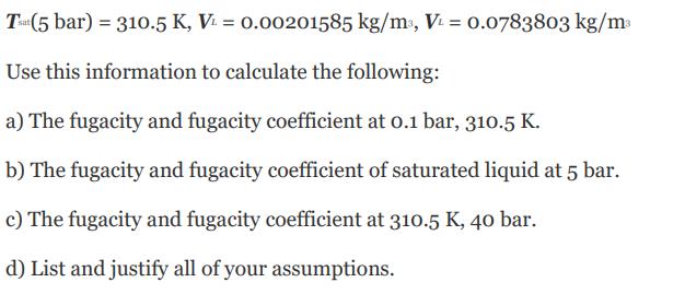 Tat(5 bar) = 310.5 K, V = 0.00201585 kg/m, V = 0.0783803 kg/m Use this information to calculate the