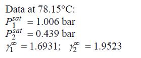 Data at 78.15C: psat = 1.006 bar 1 psat = 0.439 bar = 1.6931; 2 = 1.9523