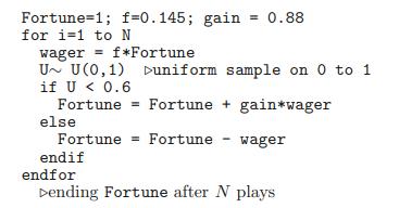 Fortune 1; f =0.145; gain = 0.88 for i=1 to N wager = f*Fortune U U (0,1) if U < 0.6 Fortune else Fortune