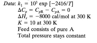 Data: k = 10 exp [-2416/T] ACp CPR CPA = 0 - AH, = -8000 cal/mol at 300 K K = 10 at 300 K Feed consists of